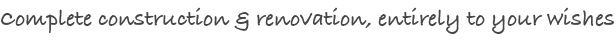 Complete construction &amp; renovation, entirely to your wishes